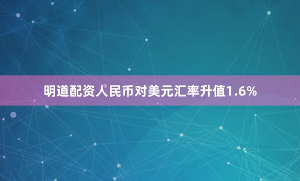明道配资人民币对美元汇率升值1.6%
