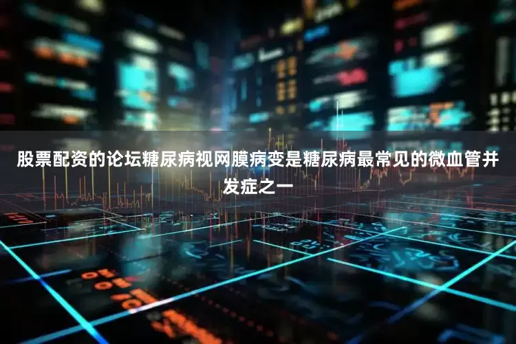 股票配资的论坛糖尿病视网膜病变是糖尿病最常见的微血管并发症之一