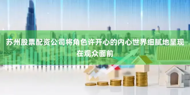苏州股票配资公司将角色许开心的内心世界细腻地呈现在观众面前