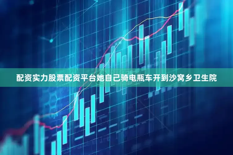 配资实力股票配资平台她自己骑电瓶车开到沙窝乡卫生院