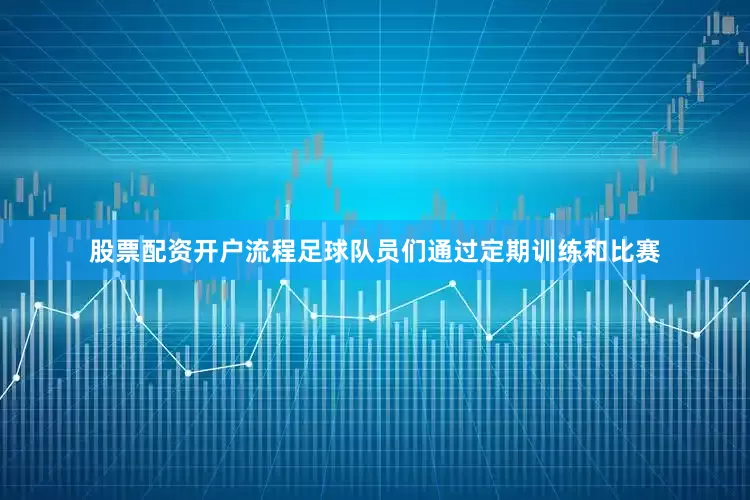 股票配资开户流程足球队员们通过定期训练和比赛