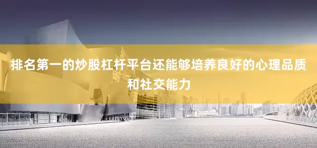 排名第一的炒股杠杆平台还能够培养良好的心理品质和社交能力