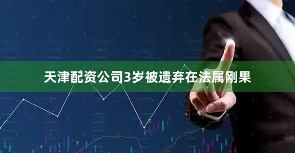 天津配资公司3岁被遗弃在法属刚果