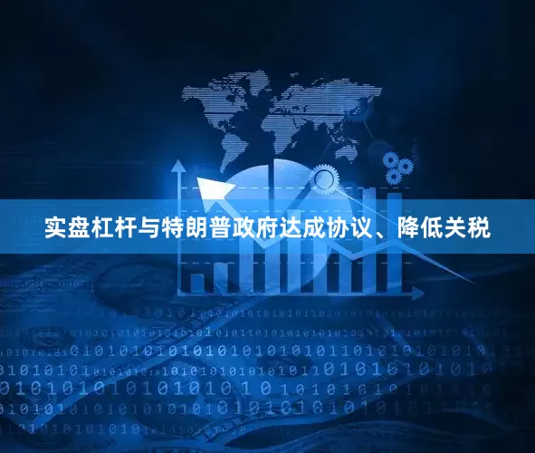 实盘杠杆与特朗普政府达成协议、降低关税