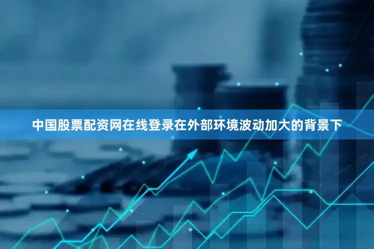 中国股票配资网在线登录在外部环境波动加大的背景下
