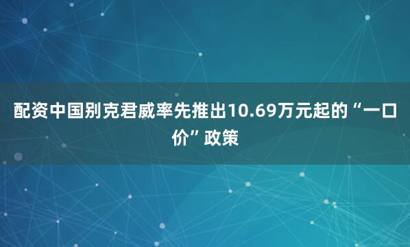 配资中国别克君威率先推出10.69万元起的“一口价”政策