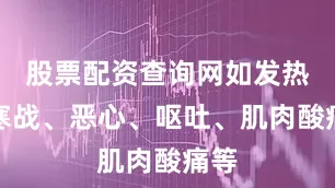 股票配资查询网如发热、寒战、恶心、呕吐、肌肉酸痛等