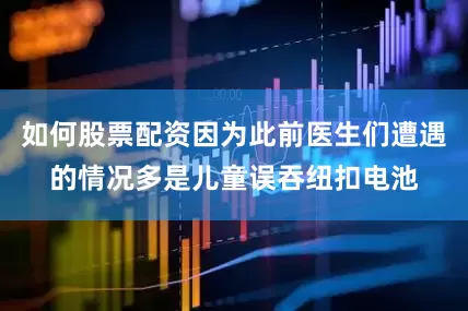 如何股票配资因为此前医生们遭遇的情况多是儿童误吞纽扣电池