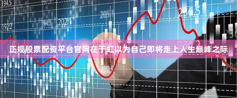 正规股票配资平台官网在于虹以为自己即将走上人生巅峰之际