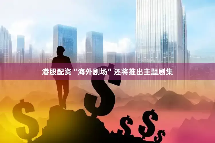 港股配资“海外剧场”还将推出主题剧集