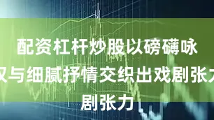 配资杠杆炒股以磅礴咏叹与细腻抒情交织出戏剧张力