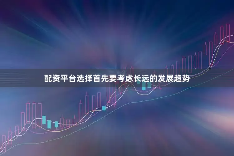 配资平台选择首先要考虑长远的发展趋势