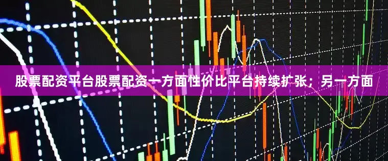 股票配资平台股票配资一方面性价比平台持续扩张；另一方面