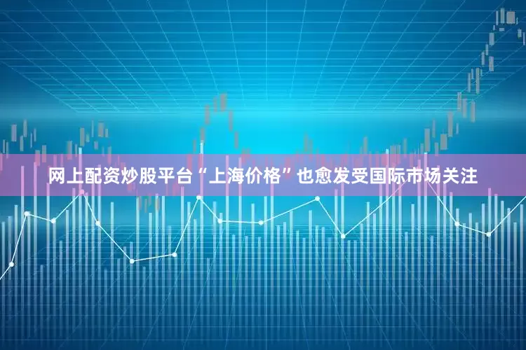 网上配资炒股平台“上海价格”也愈发受国际市场关注
