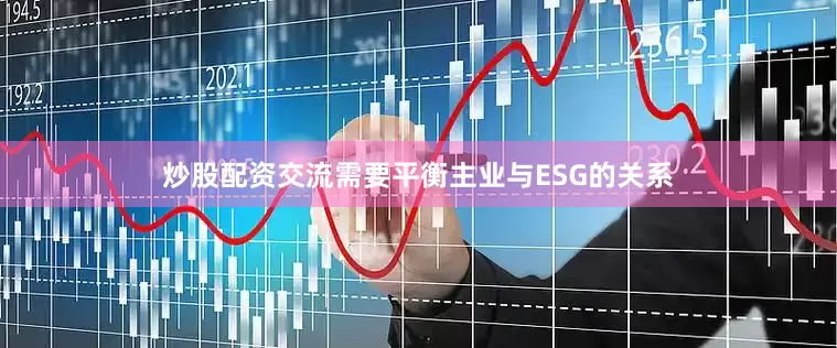 炒股配资交流需要平衡主业与ESG的关系