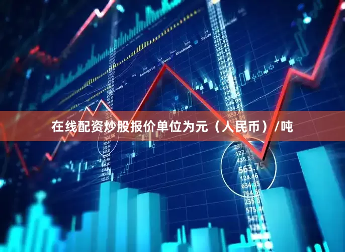 在线配资炒股报价单位为元（人民币）/吨