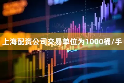上海配资公司交易单位为1000桶/手