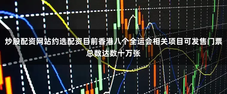 炒股配资网站约选配资目前香港八个全运会相关项目可发售门票总数达数十万张