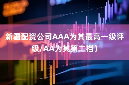 新疆配资公司AAA为其最高一级评级/AA为其第二档）