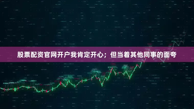 股票配资官网开户我肯定开心；但当着其他同事的面夸