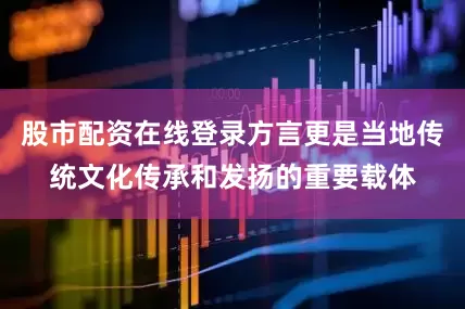 股市配资在线登录方言更是当地传统文化传承和发扬的重要载体
