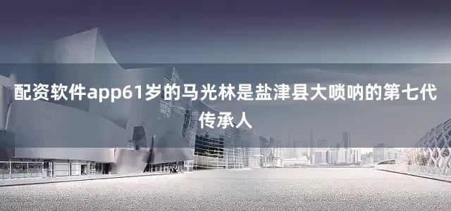 配资软件app61岁的马光林是盐津县大唢呐的第七代传承人