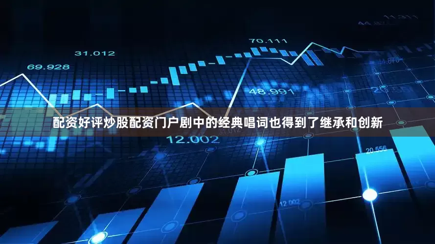 配资好评炒股配资门户剧中的经典唱词也得到了继承和创新