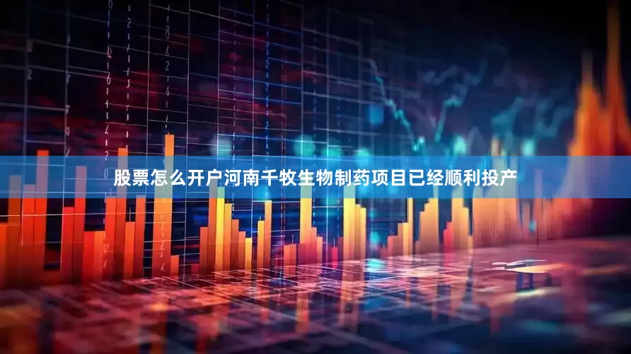 股票怎么开户河南千牧生物制药项目已经顺利投产