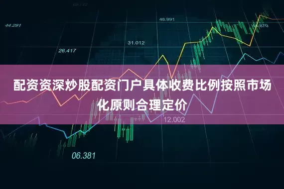 配资资深炒股配资门户具体收费比例按照市场化原则合理定价