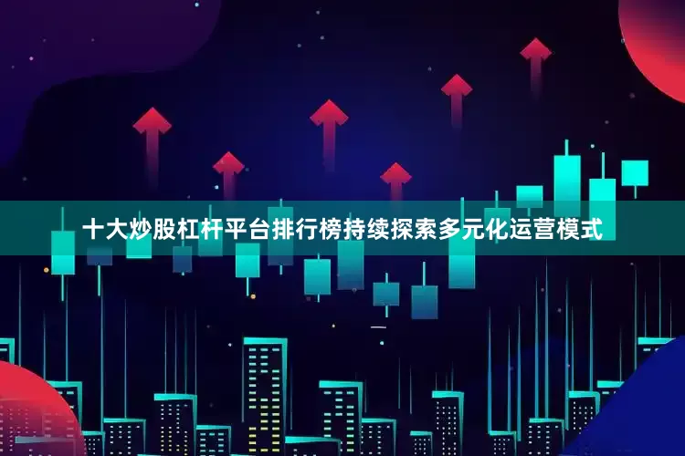 十大炒股杠杆平台排行榜持续探索多元化运营模式