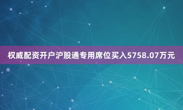 权威配资开户沪股通专用席位买入5758.07万元