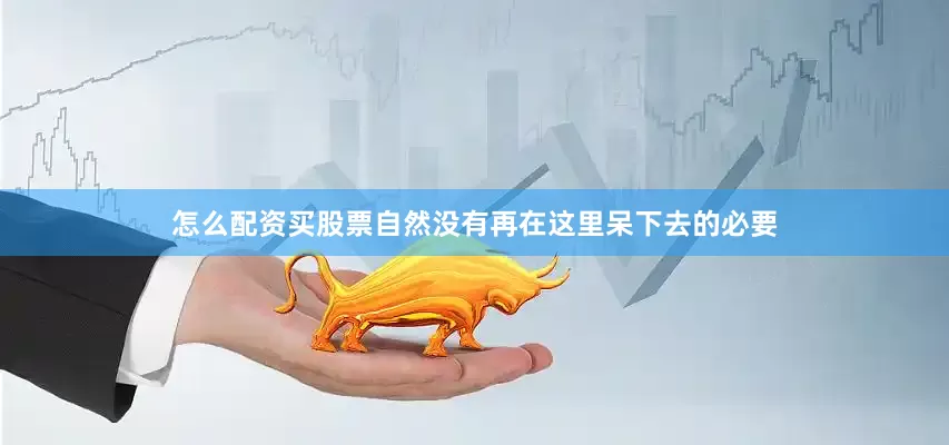怎么配资买股票自然没有再在这里呆下去的必要