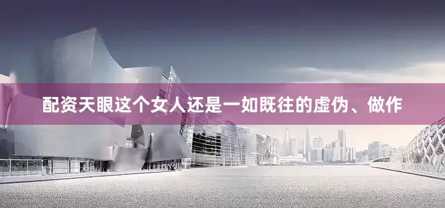 配资天眼这个女人还是一如既往的虚伪、做作