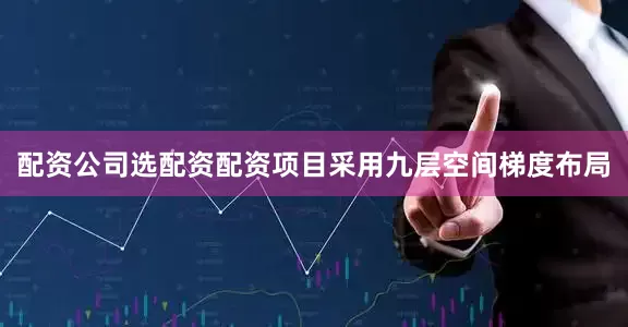 配资公司选配资配资项目采用九层空间梯度布局