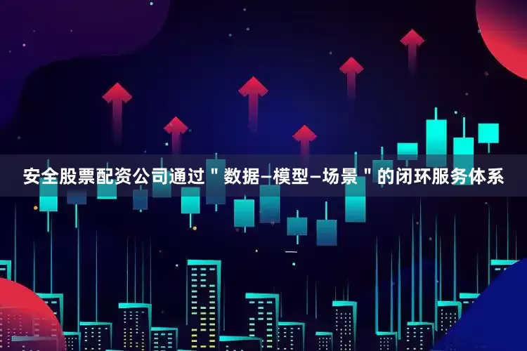 安全股票配资公司通过＂数据—模型—场景＂的闭环服务体系