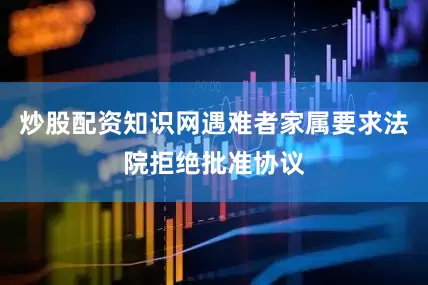 炒股配资知识网遇难者家属要求法院拒绝批准协议