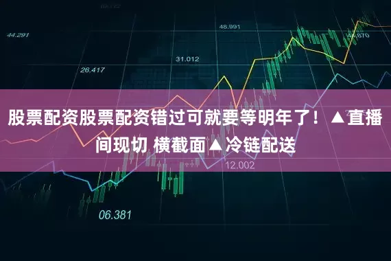 股票配资股票配资错过可就要等明年了！▲直播间现切 横截面▲冷链配送