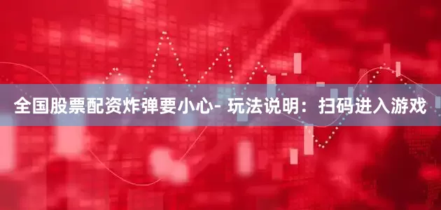 全国股票配资炸弹要小心- 玩法说明：扫码进入游戏