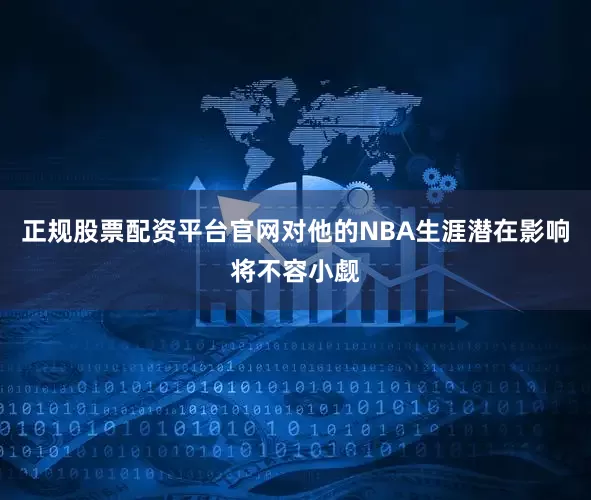 正规股票配资平台官网对他的NBA生涯潜在影响将不容小觑