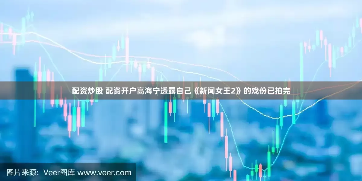 配资炒股 配资开户高海宁透露自己《新闻女王2》的戏份已拍完