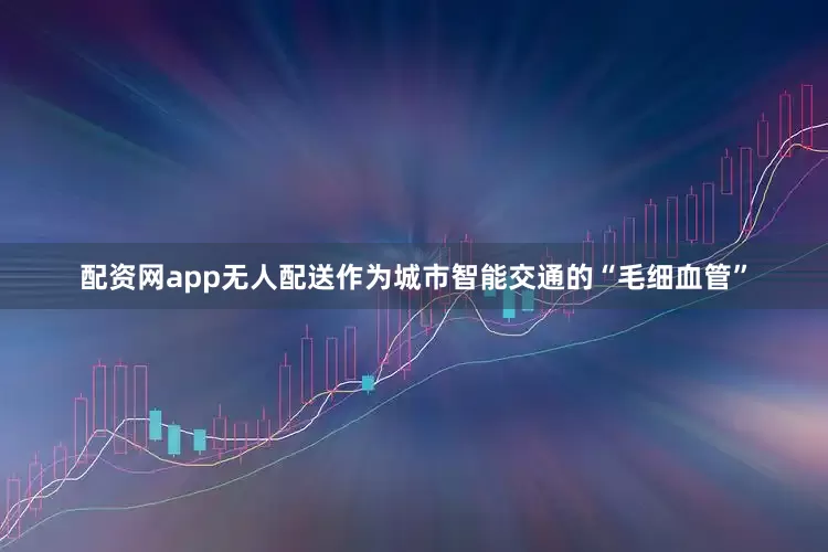 配资网app无人配送作为城市智能交通的“毛细血管”