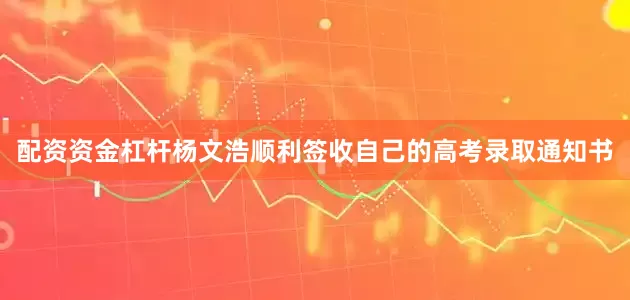 配资资金杠杆杨文浩顺利签收自己的高考录取通知书