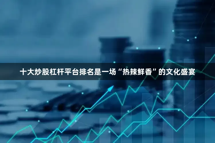 十大炒股杠杆平台排名是一场“热辣鲜香”的文化盛宴