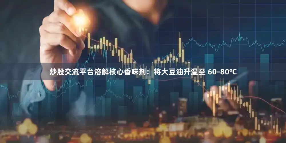 炒股交流平台溶解核心香味剂：将大豆油升温至 60-80℃