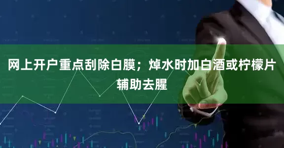 网上开户重点刮除白膜；焯水时加白酒或柠檬片辅助去腥