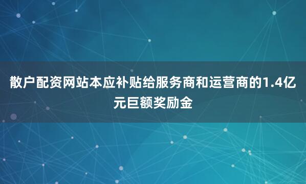 散户配资网站本应补贴给服务商和运营商的1.4亿元巨额奖励金
