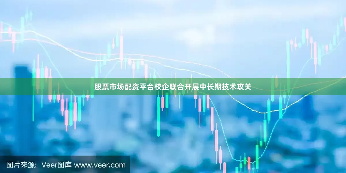 股票市场配资平台校企联合开展中长期技术攻关