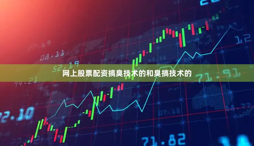 网上股票配资搞臭技术的和臭搞技术的