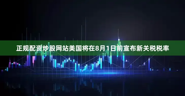 正规配资炒股网站美国将在8月1日前宣布新关税税率