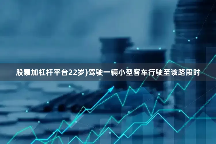 股票加杠杆平台22岁)驾驶一辆小型客车行驶至该路段时